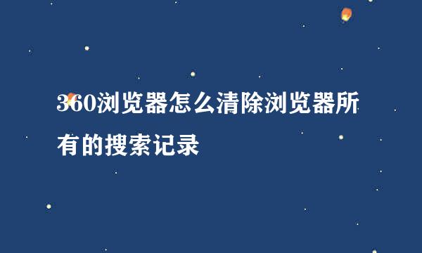 360浏览器怎么清除浏览器所有的搜索记录