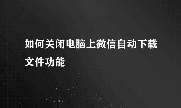 如何关闭电脑上微信自动下载文件功能