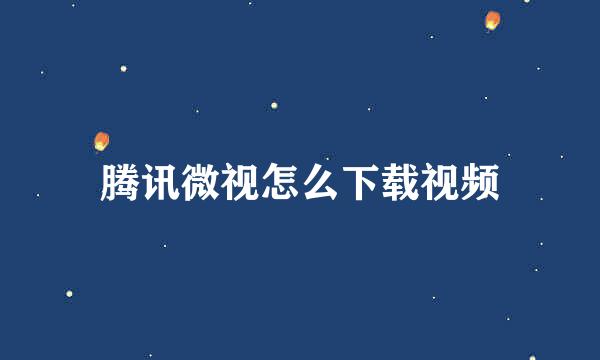 腾讯微视怎么下载视频