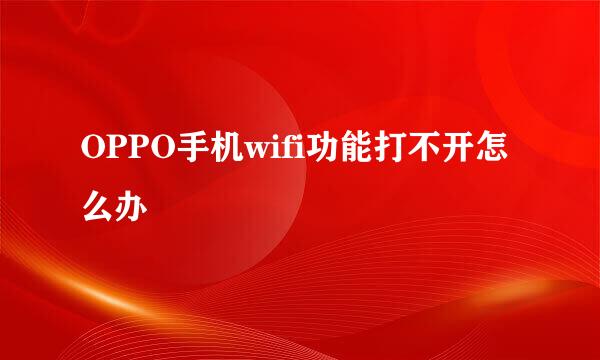 OPPO手机wifi功能打不开怎么办
