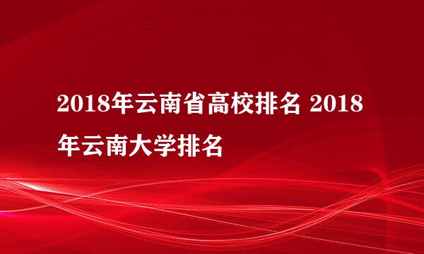 2018年云南省高校排名 2018年云南大学排名