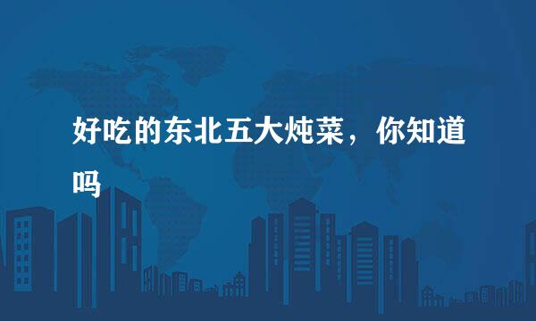 好吃的东北五大炖菜，你知道吗