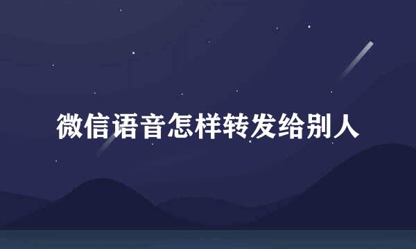 微信语音怎样转发给别人