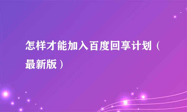 怎样才能加入百度回享计划（最新版）