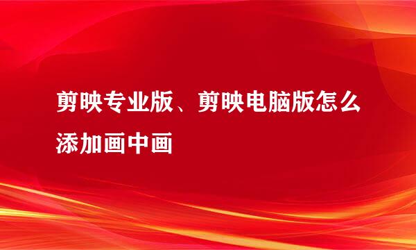 剪映专业版、剪映电脑版怎么添加画中画
