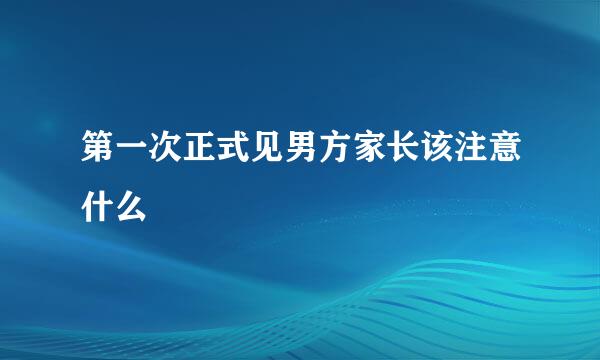第一次正式见男方家长该注意什么