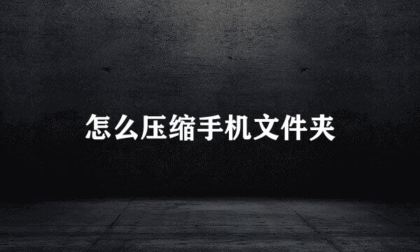 怎么压缩手机文件夹