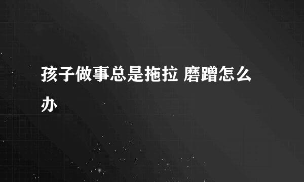 孩子做事总是拖拉 磨蹭怎么办