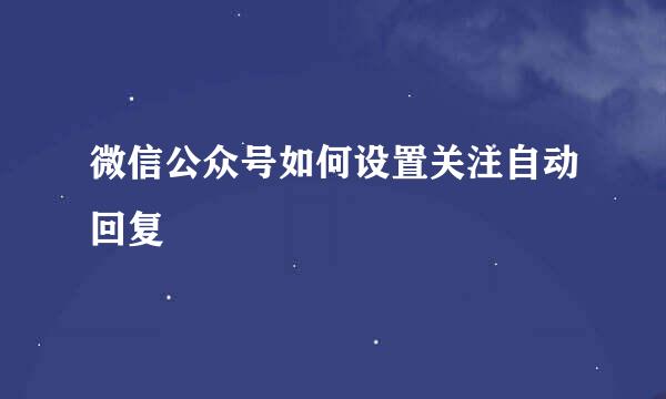 微信公众号如何设置关注自动回复
