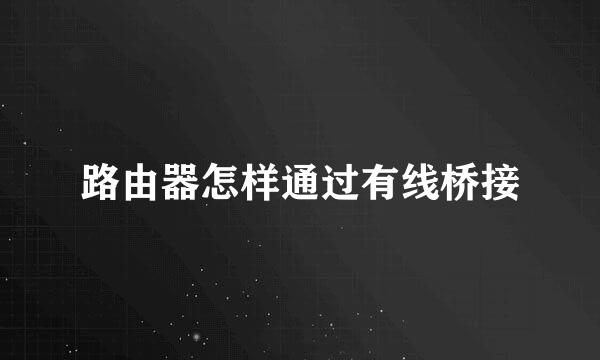 路由器怎样通过有线桥接