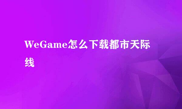WeGame怎么下载都市天际线