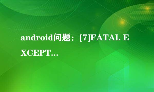 android问题：[7]FATAL EXCEPTION: main