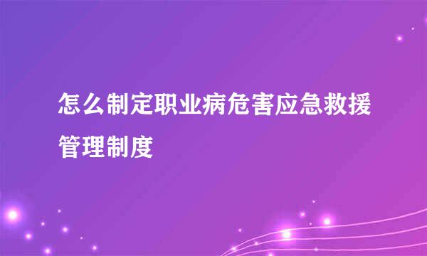 怎么制定职业病危害应急救援管理制度