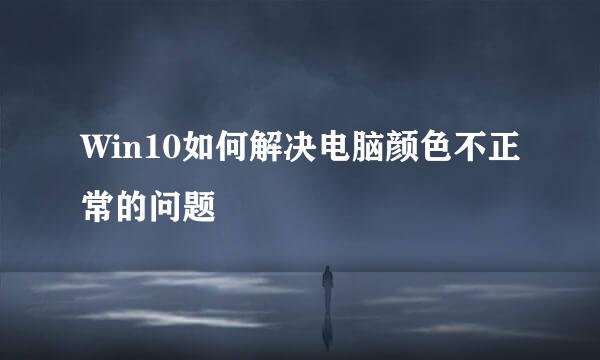 Win10如何解决电脑颜色不正常的问题