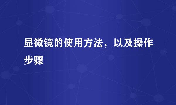 显微镜的使用方法，以及操作步骤