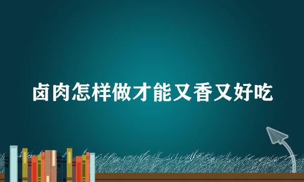 卤肉怎样做才能又香又好吃