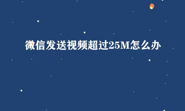 微信发送视频超过25M怎么办