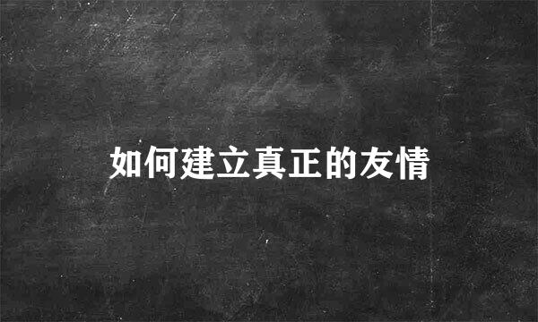 如何建立真正的友情