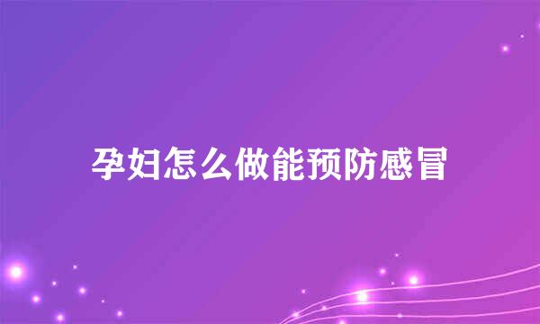 孕妇怎么做能预防感冒