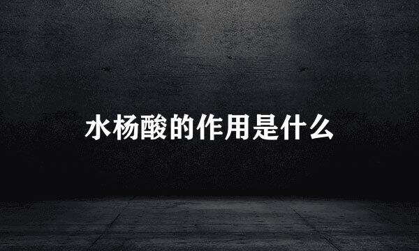 水杨酸的作用是什么