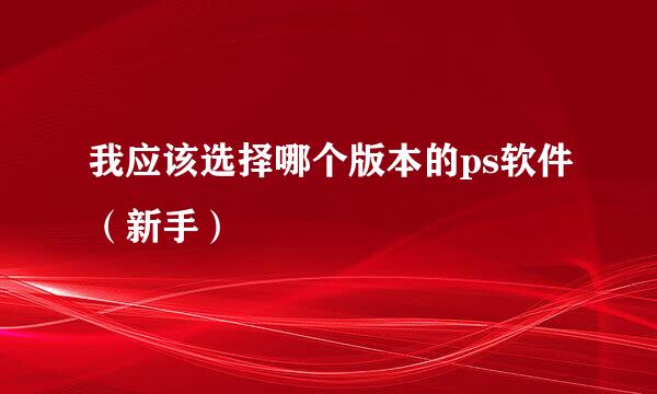 我应该选择哪个版本的ps软件（新手）