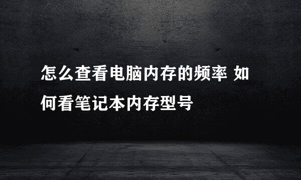 怎么查看电脑内存的频率 如何看笔记本内存型号