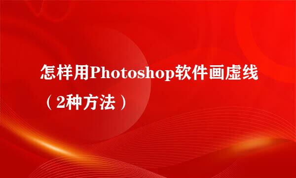 怎样用Photoshop软件画虚线（2种方法）