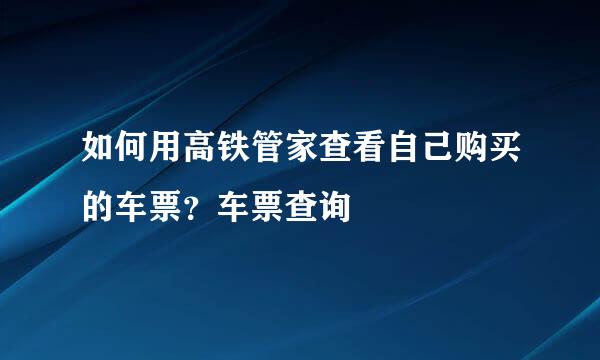 如何用高铁管家查看自己购买的车票？车票查询