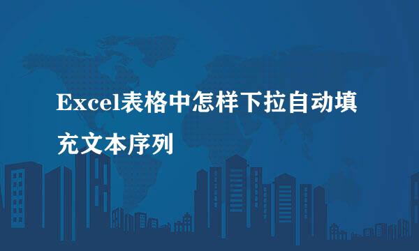 Excel表格中怎样下拉自动填充文本序列