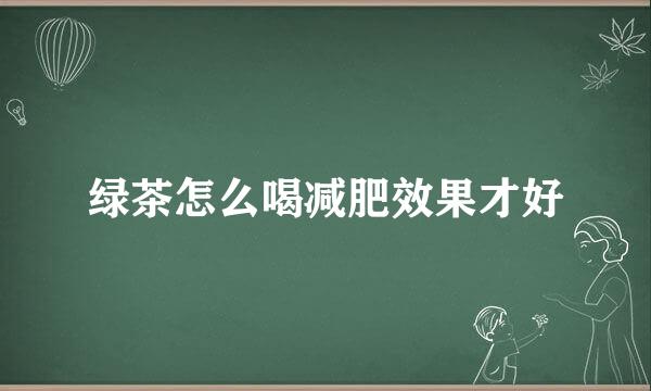 绿茶怎么喝减肥效果才好