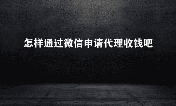 怎样通过微信申请代理收钱吧
