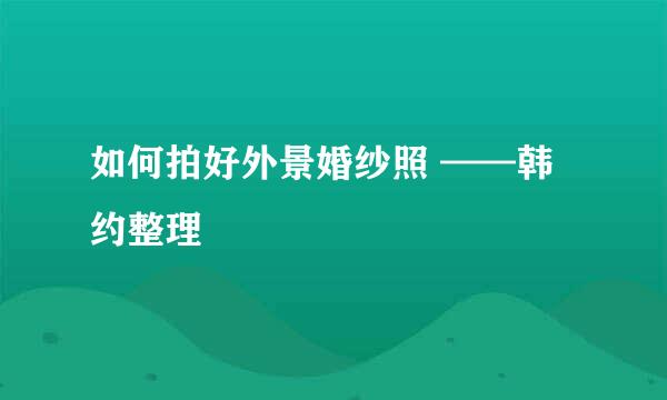 如何拍好外景婚纱照 ——韩约整理