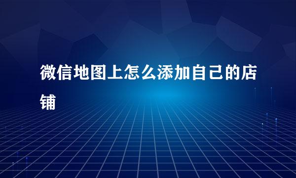 微信地图上怎么添加自己的店铺
