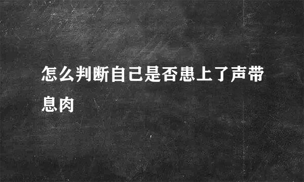 怎么判断自己是否患上了声带息肉