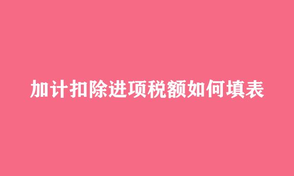 加计扣除进项税额如何填表