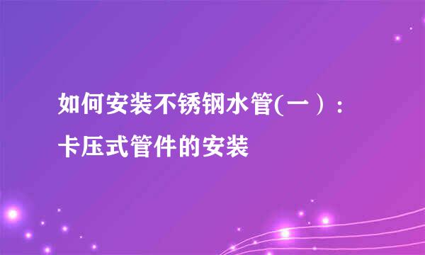 如何安装不锈钢水管(一）：卡压式管件的安装