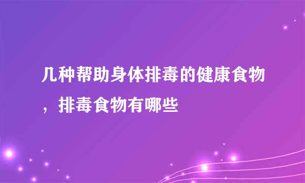 几种帮助身体排毒的健康食物，排毒食物有哪些