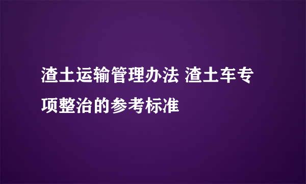 渣土运输管理办法 渣土车专项整治的参考标准