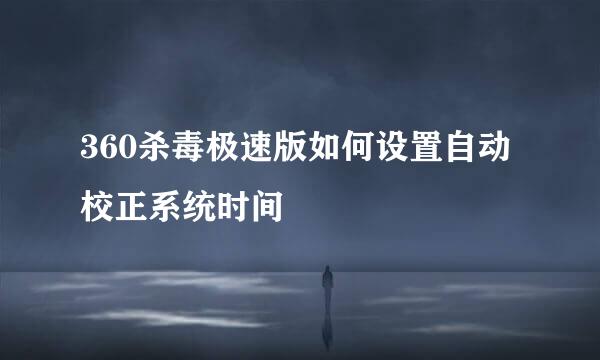 360杀毒极速版如何设置自动校正系统时间