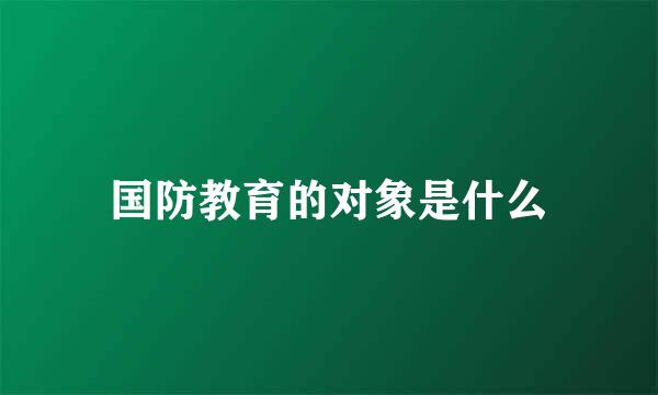 国防教育的对象是什么