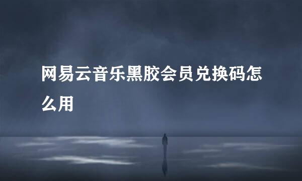网易云音乐黑胶会员兑换码怎么用