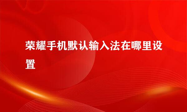 荣耀手机默认输入法在哪里设置