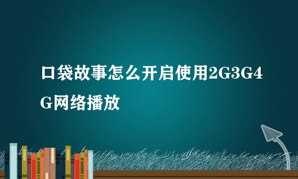 口袋故事怎么开启使用2G3G4G网络播放