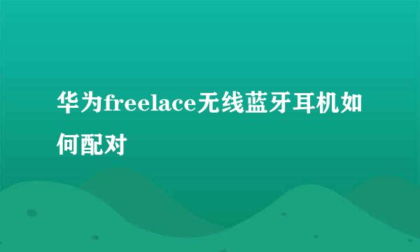 华为freelace无线蓝牙耳机如何配对
