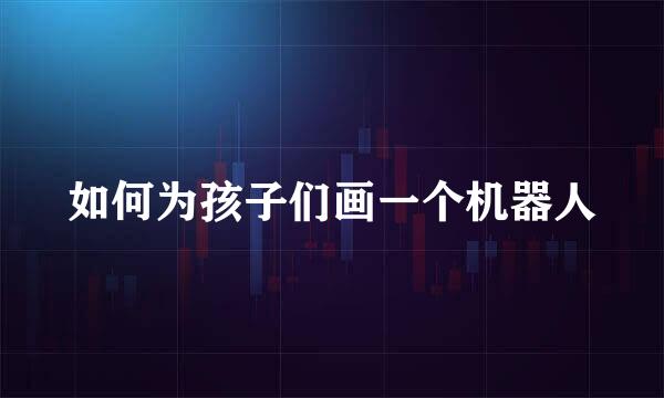 如何为孩子们画一个机器人