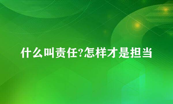 什么叫责任?怎样才是担当