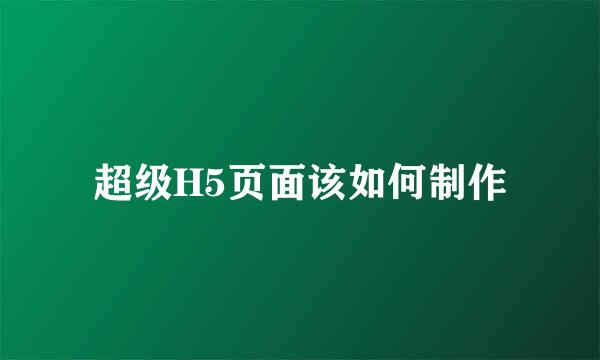 超级H5页面该如何制作