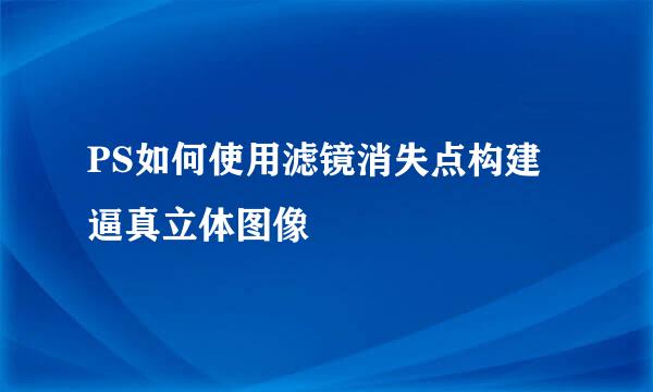 PS如何使用滤镜消失点构建逼真立体图像