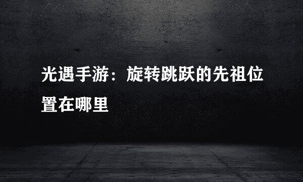 光遇手游：旋转跳跃的先祖位置在哪里