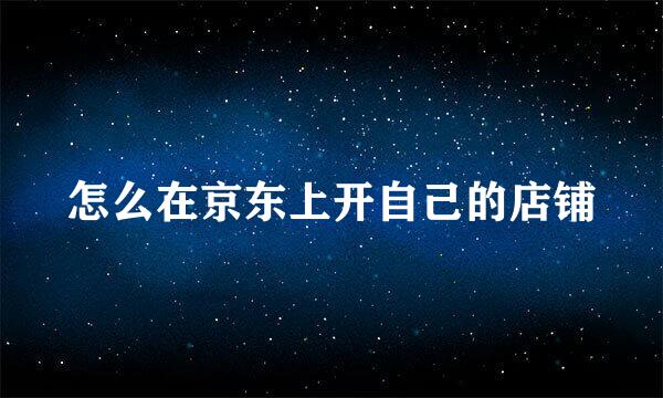 怎么在京东上开自己的店铺